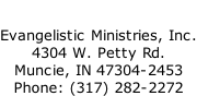 Evangelistic Ministries, Inc. 4304 W. Petty Rd. Muncie, IN 47304-2453 Phone: (317) 282-2272