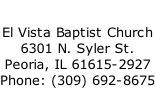 El Vista Baptist Church 6301 N. Syler St. Peoria, IL 61615-2927 Phone: (309) 692-8675